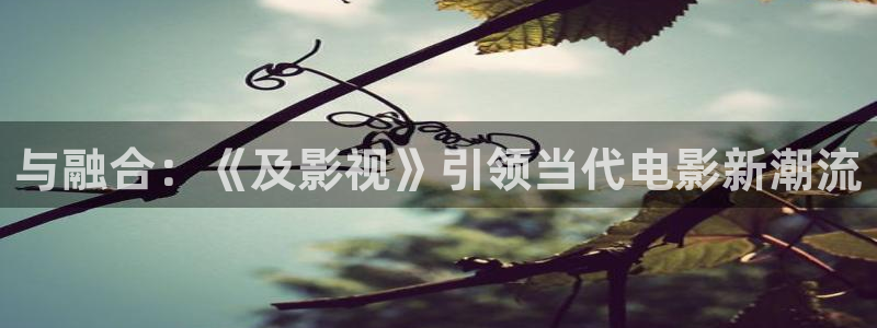 水蜜桃全集免费观看：与融合：《及影视》引领当代电影新潮流