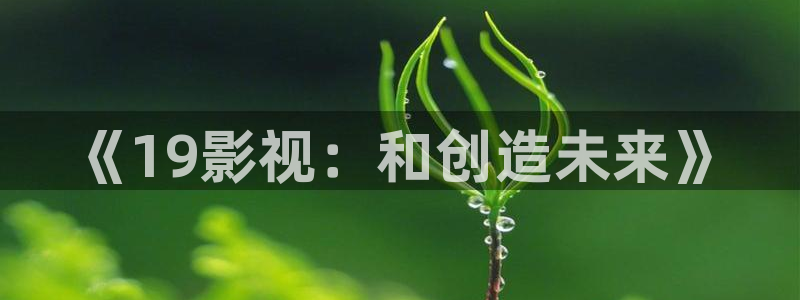 蜜桃视频在线观看免费完整版：《19影视：和创造未来》